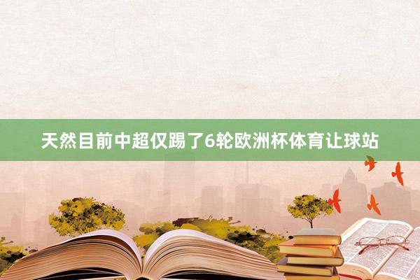天然目前中超仅踢了6轮欧洲杯体育让球站