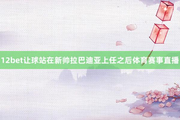 12bet让球站　　在新帅拉巴迪亚上任之后体育赛事直播