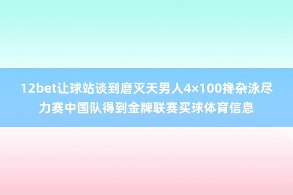 12bet让球站谈到磨灭天男人4×100搀杂泳尽力赛中国队得到金牌联赛买球体育信息