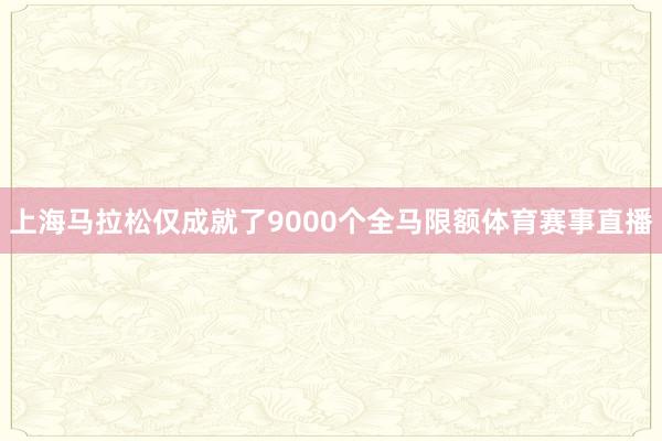 上海马拉松仅成就了9000个全马限额体育赛事直播