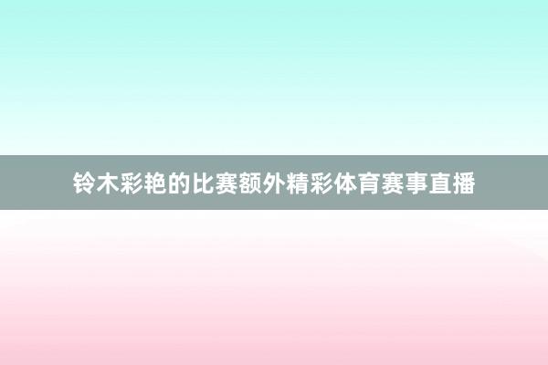 铃木彩艳的比赛额外精彩体育赛事直播