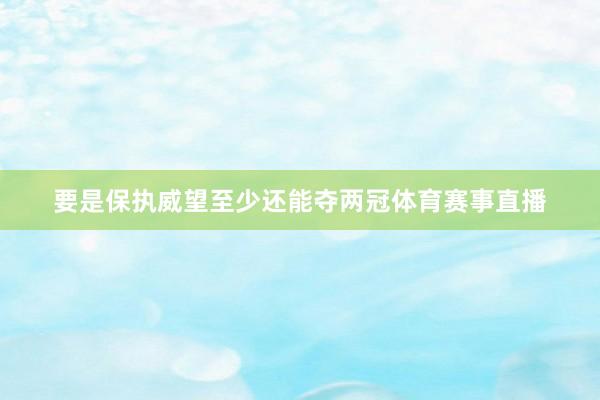 要是保执威望至少还能夺两冠体育赛事直播