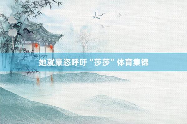 她就豪恣呼吁“莎莎”体育集锦