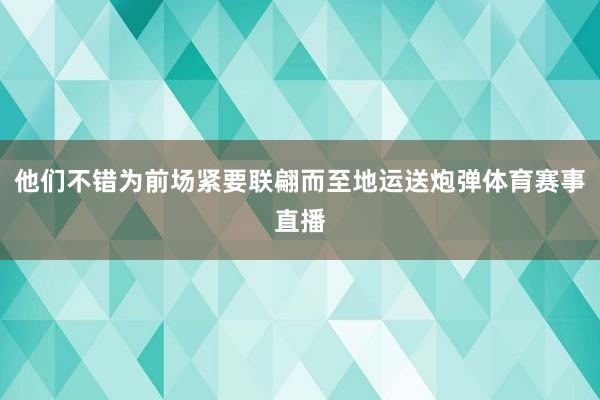 他们不错为前场紧要联翩而至地运送炮弹体育赛事直播