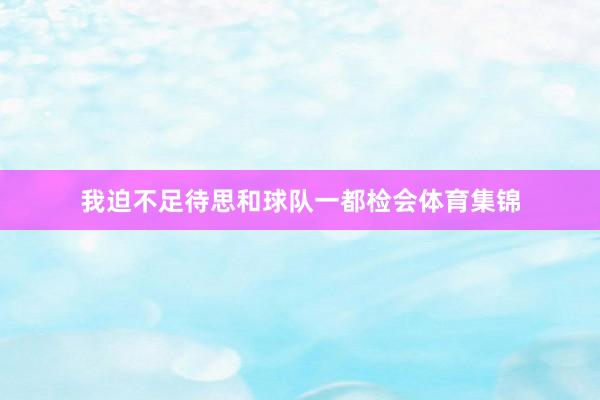 我迫不足待思和球队一都检会体育集锦