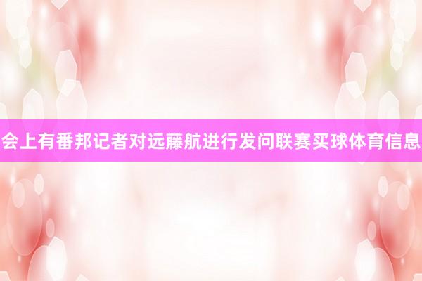 会上有番邦记者对远藤航进行发问联赛买球体育信息