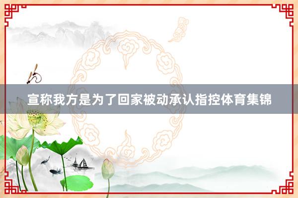 宣称我方是为了回家被动承认指控体育集锦