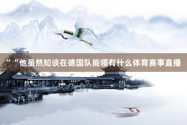”“他虽然知谈在德国队能领有什么体育赛事直播
