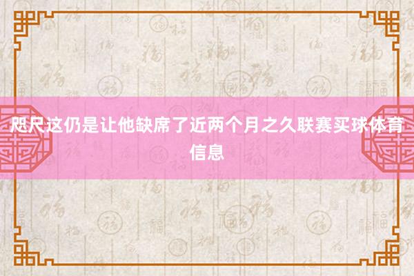 咫尺这仍是让他缺席了近两个月之久联赛买球体育信息