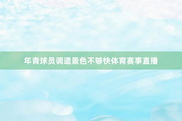 年青球员调遣景色不够快体育赛事直播