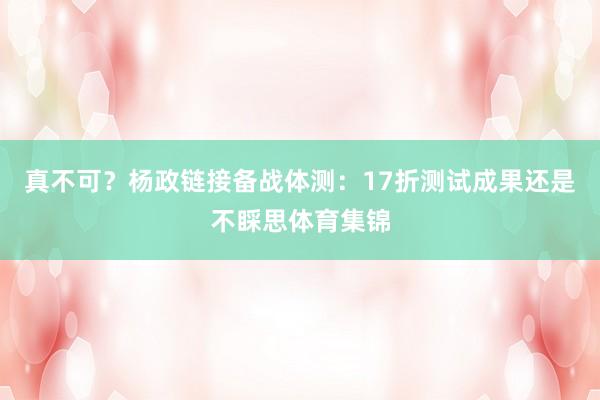 真不可？杨政链接备战体测：17折测试成果还是不睬思体育集锦