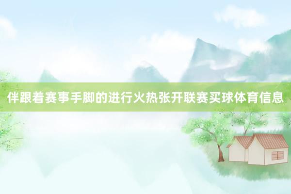 伴跟着赛事手脚的进行火热张开联赛买球体育信息