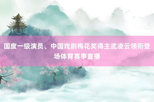 国度一级演员、中国戏剧梅花奖得主武凌云领衔登场体育赛事直播