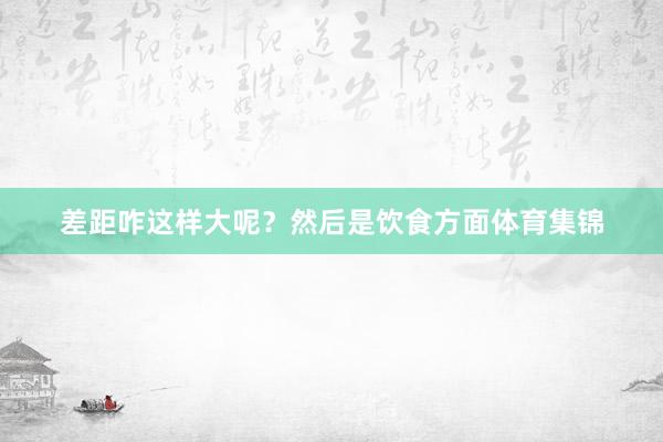 差距咋这样大呢？然后是饮食方面体育集锦
