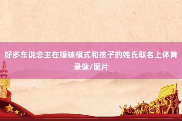 好多东说念主在婚嫁模式和孩子的姓氏取名上体育录像/图片