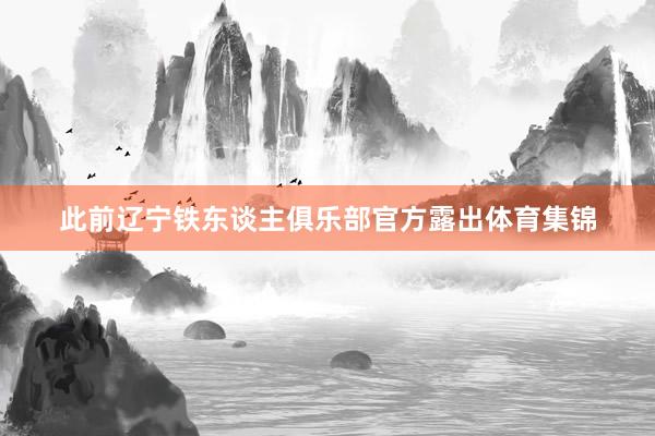 此前辽宁铁东谈主俱乐部官方露出体育集锦