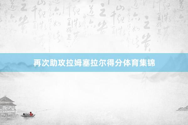 再次助攻拉姆塞拉尔得分体育集锦