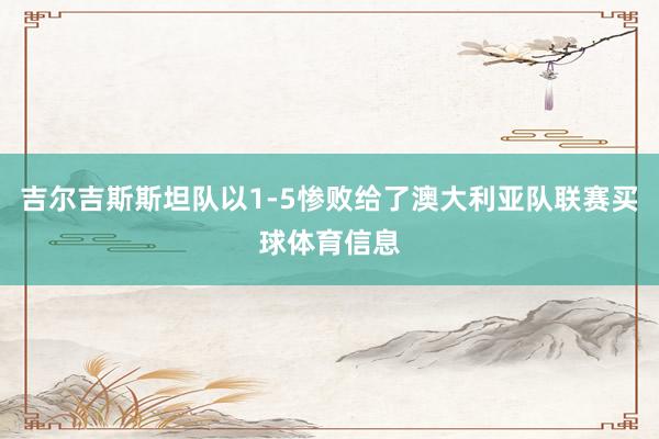 吉尔吉斯斯坦队以1-5惨败给了澳大利亚队联赛买球体育信息