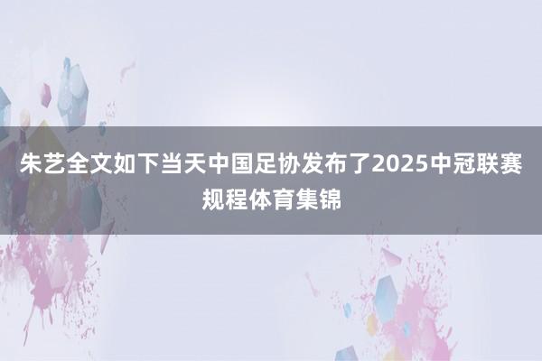 朱艺全文如下当天中国足协发布了2025中冠联赛规程体育集锦
