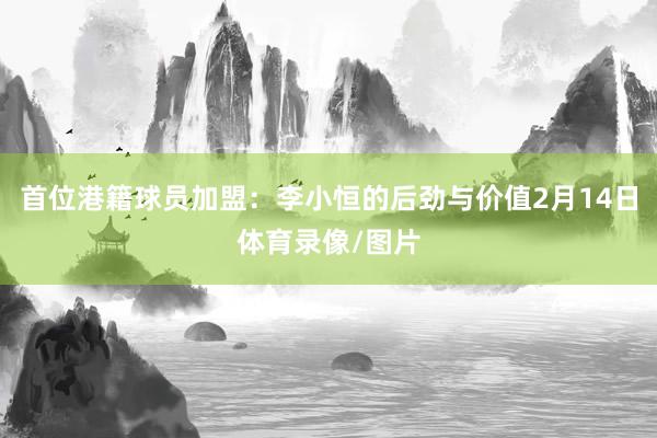 首位港籍球员加盟：李小恒的后劲与价值2月14日体育录像/图片