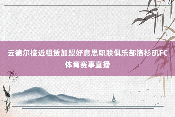 云德尔接近租赁加盟好意思职联俱乐部洛杉矶FC体育赛事直播