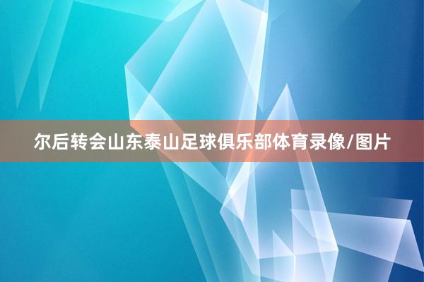 尔后转会山东泰山足球俱乐部体育录像/图片