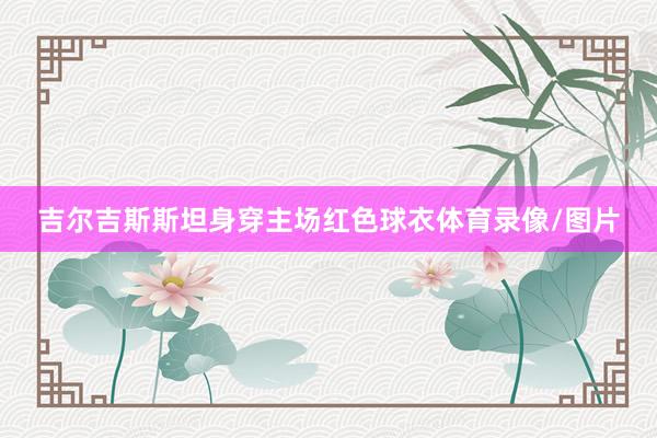 吉尔吉斯斯坦身穿主场红色球衣体育录像/图片
