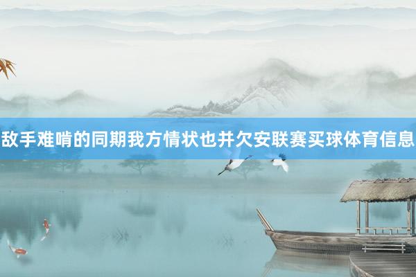 敌手难啃的同期我方情状也并欠安联赛买球体育信息