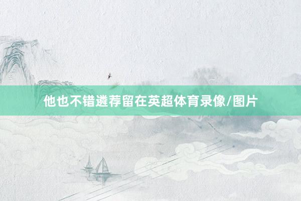 他也不错遴荐留在英超体育录像/图片