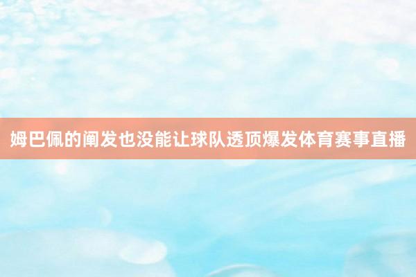 姆巴佩的阐发也没能让球队透顶爆发体育赛事直播