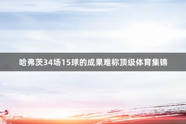 哈弗茨34场15球的成果难称顶级体育集锦