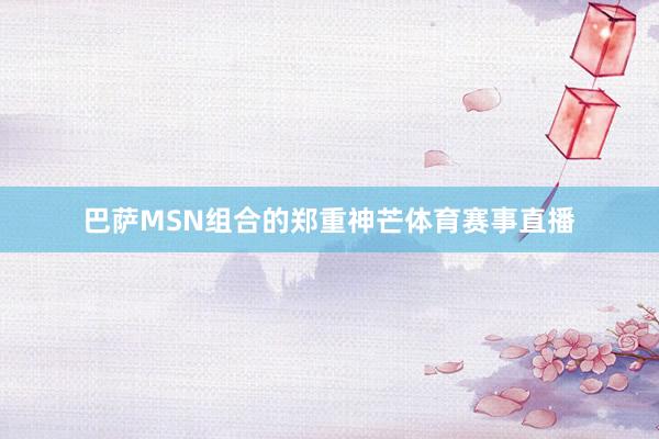 巴萨MSN组合的郑重神芒体育赛事直播