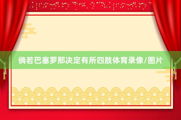 倘若巴塞罗那决定有所四肢体育录像/图片