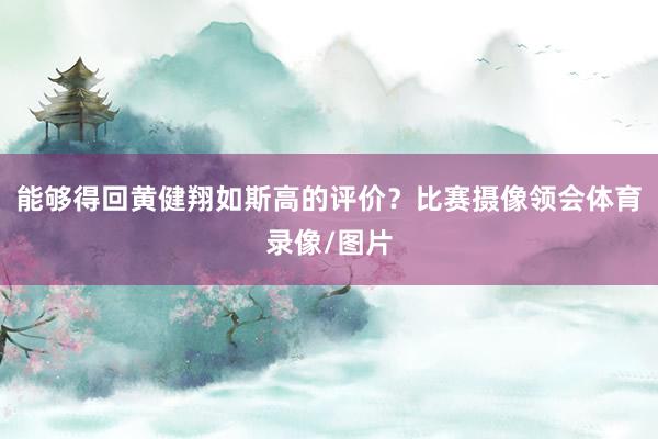 能够得回黄健翔如斯高的评价？比赛摄像领会体育录像/图片