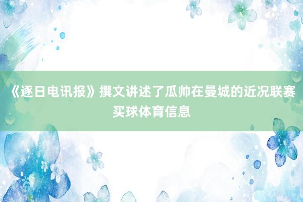《逐日电讯报》撰文讲述了瓜帅在曼城的近况联赛买球体育信息