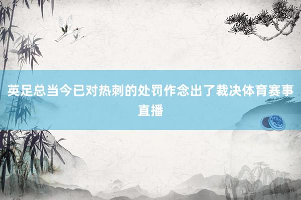 英足总当今已对热刺的处罚作念出了裁决体育赛事直播