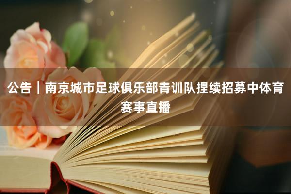 公告｜南京城市足球俱乐部青训队捏续招募中体育赛事直播