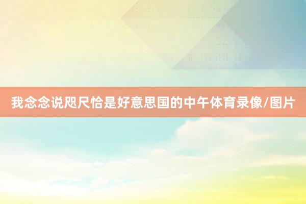 我念念说咫尺恰是好意思国的中午体育录像/图片