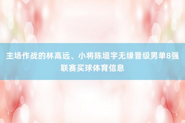 主场作战的林高远、小将陈垣宇无缘晋级男单8强联赛买球体育信息
