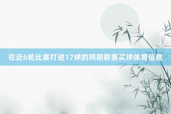 在近6轮比赛打进17球的同期联赛买球体育信息