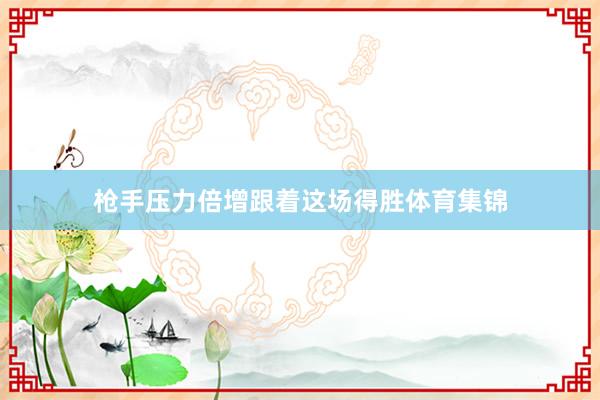 枪手压力倍增跟着这场得胜体育集锦