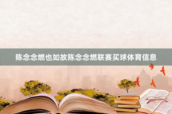 陈念念燃也如故陈念念燃联赛买球体育信息
