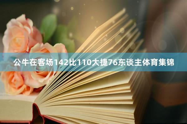 公牛在客场142比110大捷76东谈主体育集锦