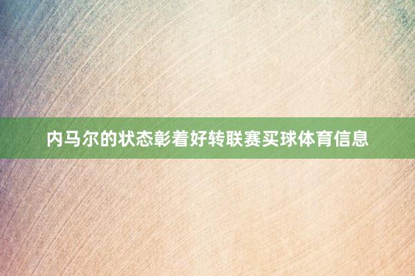 内马尔的状态彰着好转联赛买球体育信息