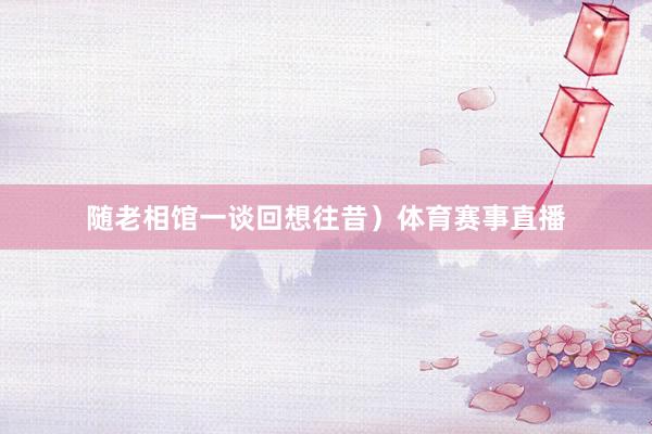 随老相馆一谈回想往昔）体育赛事直播