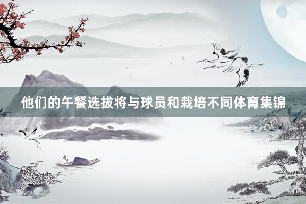 他们的午餐选拔将与球员和栽培不同体育集锦