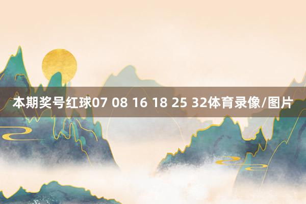 本期奖号红球07 08 16 18 25 32体育录像/图片