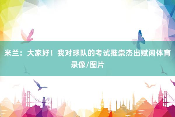米兰：大家好！我对球队的考试推崇杰出赋闲体育录像/图片
