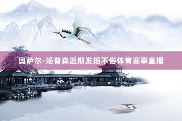 奥萨尔-汤普森近期发扬不俗体育赛事直播
