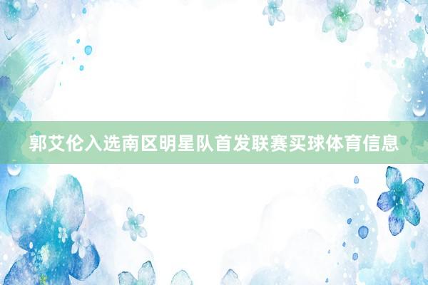 郭艾伦入选南区明星队首发联赛买球体育信息